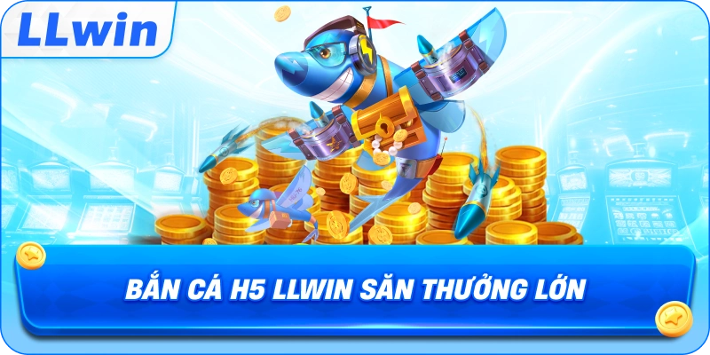 Bắn Cá H5 LLWIN săn thưởng lớn