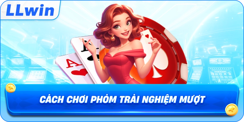 Cách Chơi Phỏm trải nghiệm mượt mà
